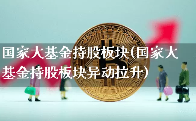 国家大基金持股板块(国家大基金持股板块异动拉升)_https://www.cangshenghg.com_A股_第1张