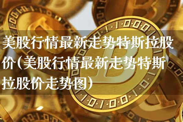 美股行情最新走势特斯拉股价(美股行情最新走势特斯拉股价走势图)_https://www.cangshenghg.com_北交所_第1张