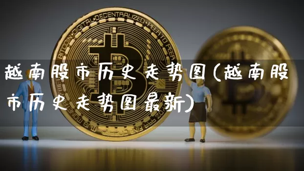 越南股市历史走势图(越南股市历史走势图最新)_https://www.cangshenghg.com_创业板_第1张