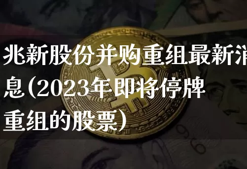 兆新股份并购重组最新消息(2023年即将停牌重组的股票)_https://www.cangshenghg.com_财经新闻_第1张