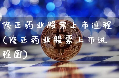修正药业股票上市进程(修正药业股票上市进程图)_https://www.cangshenghg.com_北交所_第1张