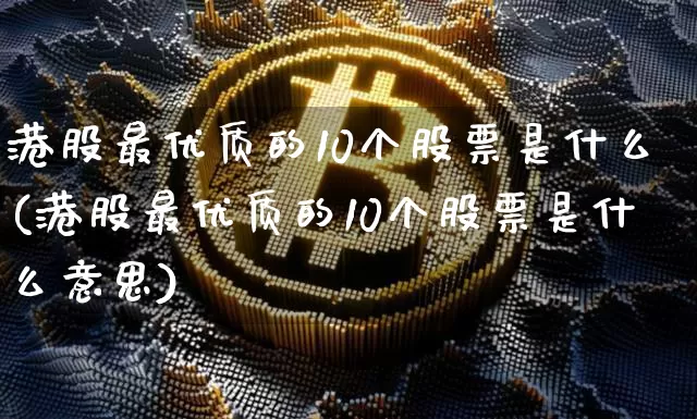 港股最优质的10个股票是什么(港股最优质的10个股票是什么意思)_https://www.cangshenghg.com_A股_第1张