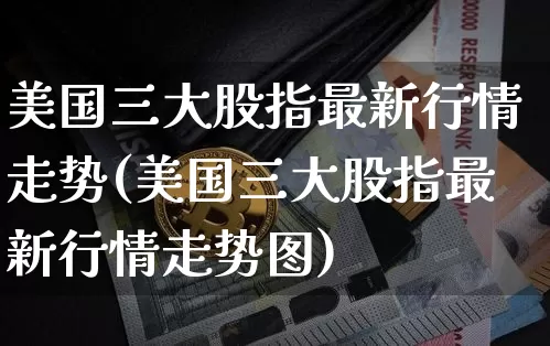 美国三大股指最新行情走势(美国三大股指最新行情走势图)_https://www.cangshenghg.com_北交所_第1张