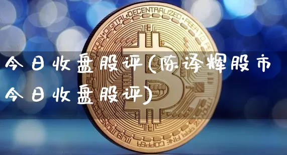今日收盘股评(陈译辉股市今日收盘股评)_https://www.cangshenghg.com_A股_第1张