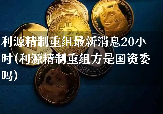 利源精制重组最新消息20小时(利源精制重组方是国资委吗)_https://www.cangshenghg.com_科创板_第1张