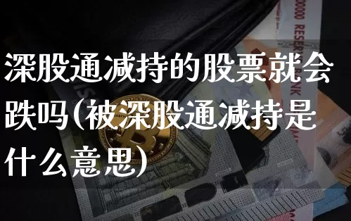 深股通减持的股票就会跌吗(被深股通减持是什么意思)_https://www.cangshenghg.com_科创板_第1张