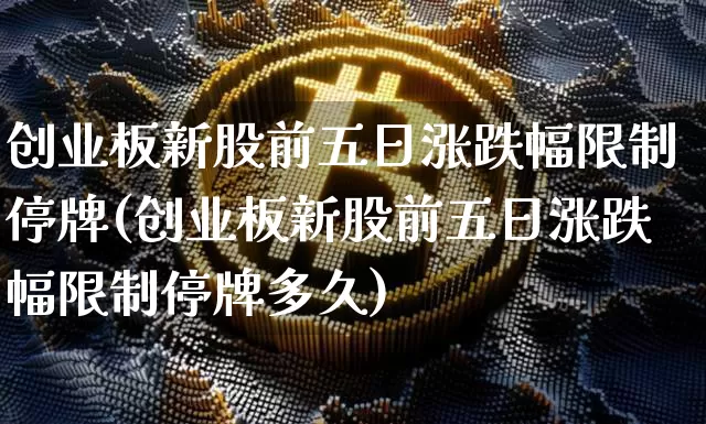 创业板新股前五日涨跌幅限制停牌(创业板新股前五日涨跌幅限制停牌多久)_https://www.cangshenghg.com_北交所_第1张