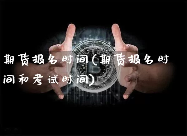 期货报名时间(期货报名时间和考试时间)_https://www.cangshenghg.com_A股_第1张