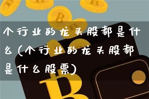 个行业的龙头股都是什么(个行业的龙头股都是什么股票)_https://www.cangshenghg.com_A股_第1张