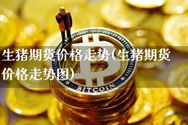 生猪期货价格走势(生猪期货价格走势图)_https://www.cangshenghg.com_A股_第1张