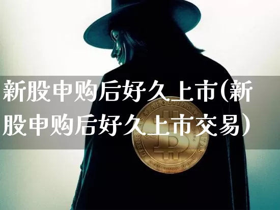 新股申购后好久上市(新股申购后好久上市交易)_https://www.cangshenghg.com_北交所_第1张
