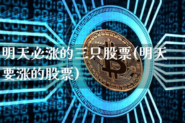 明天必涨的三只股票(明天要涨的股票)_https://www.cangshenghg.com_北交所_第1张