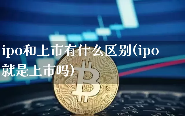 ipo和上市有什么区别(ipo就是上市吗)_https://www.cangshenghg.com_科创板_第1张