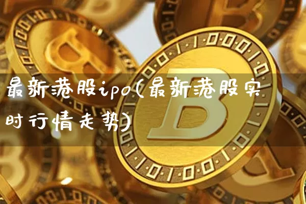 最新港股ipo(最新港股实时行情走势)_https://www.cangshenghg.com_财经新闻_第1张