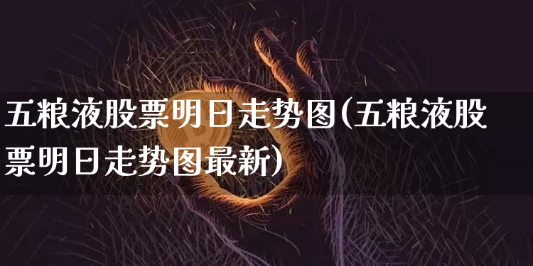 五粮液股票明日走势图(五粮液股票明日走势图最新)_https://www.cangshenghg.com_北交所_第1张
