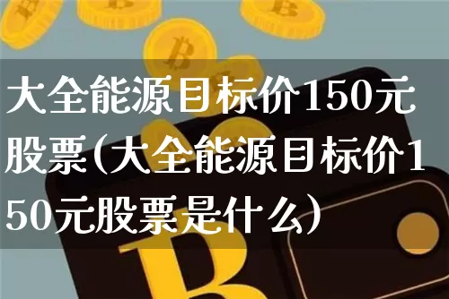 大全能源目标价150元股票(大全能源目标价150元股票是什么)_https://www.cangshenghg.com_A股_第1张