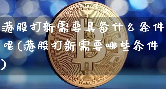 港股打新需要具备什么条件呢(港股打新需要哪些条件)_https://www.cangshenghg.com_财经新闻_第1张