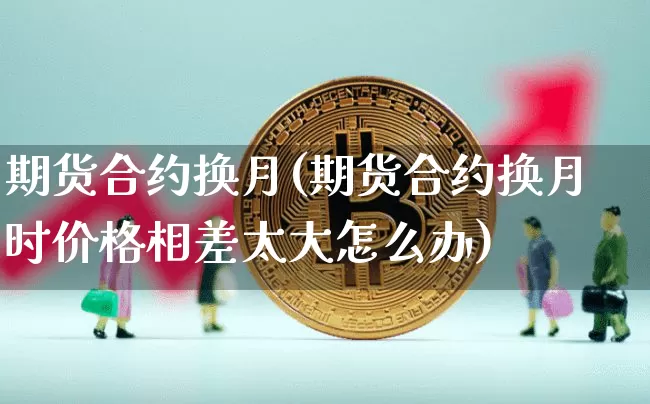 期货合约换月(期货合约换月时价格相差太大怎么办)_https://www.cangshenghg.com_科创板_第1张