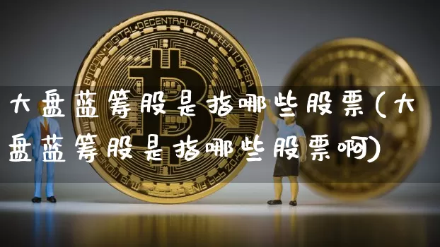 大盘蓝筹股是指哪些股票(大盘蓝筹股是指哪些股票啊)_https://www.cangshenghg.com_北交所_第1张