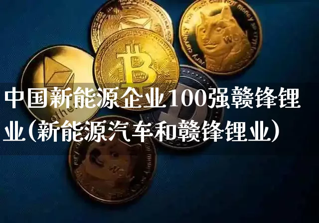 中国新能源企业100强赣锋锂业(新能源汽车和赣锋锂业)_https://www.cangshenghg.com_创业板_第1张