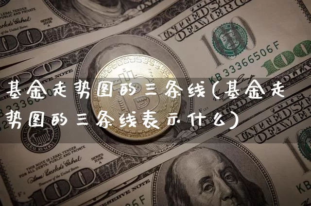 基金走势图的三条线(基金走势图的三条线表示什么)_https://www.cangshenghg.com_财经新闻_第1张
