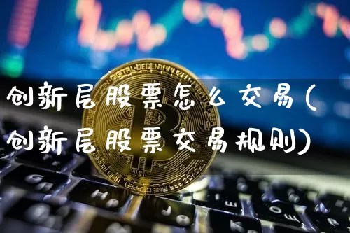 创新层股票怎么交易(创新层股票交易规则)_https://www.cangshenghg.com_财经新闻_第1张