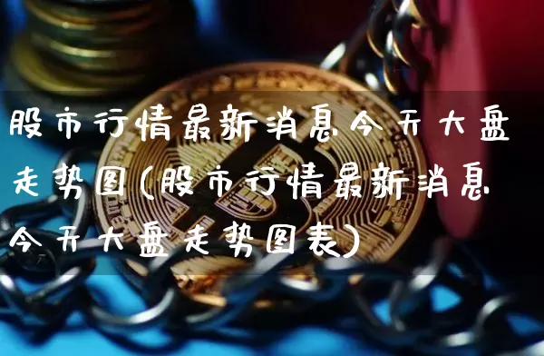 股市行情最新消息今天大盘走势图(股市行情最新消息今天大盘走势图表)_https://www.cangshenghg.com_科创板_第1张