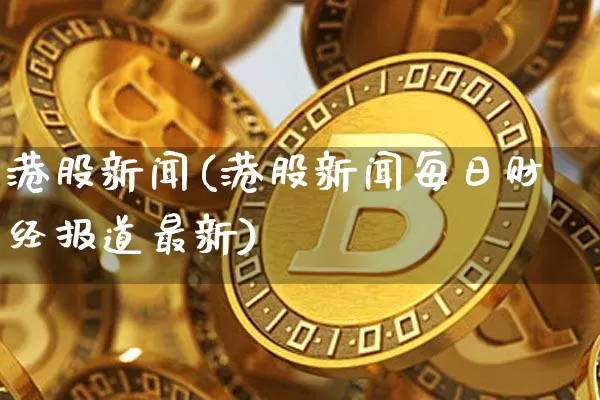 港股新闻(港股新闻每日财经报道最新)_https://www.cangshenghg.com_A股_第1张