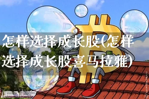 怎样选择成长股(怎样选择成长股喜马拉雅)_https://www.cangshenghg.com_北交所_第1张