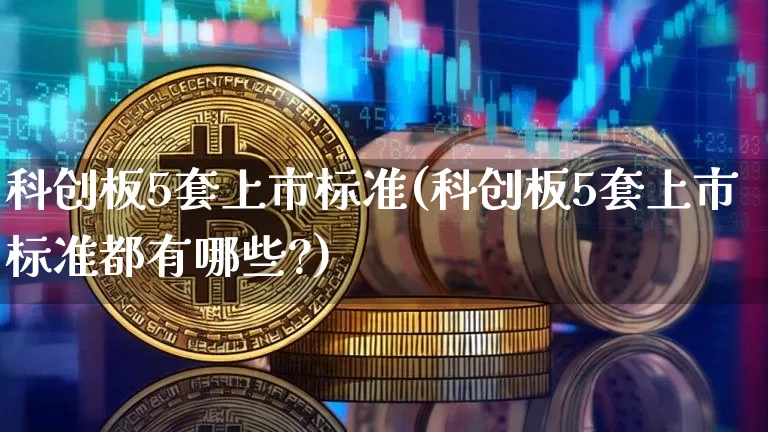 科创板5套上市标准(科创板5套上市标准都有哪些?)_https://www.cangshenghg.com_A股_第1张