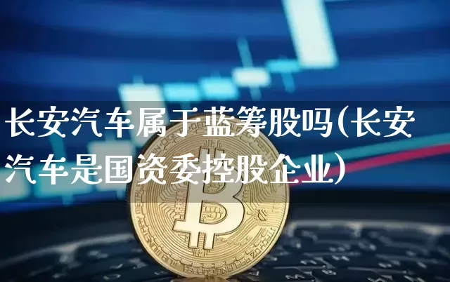 长安汽车属于蓝筹股吗(长安汽车是国资委控股企业)_https://www.cangshenghg.com_财经新闻_第1张