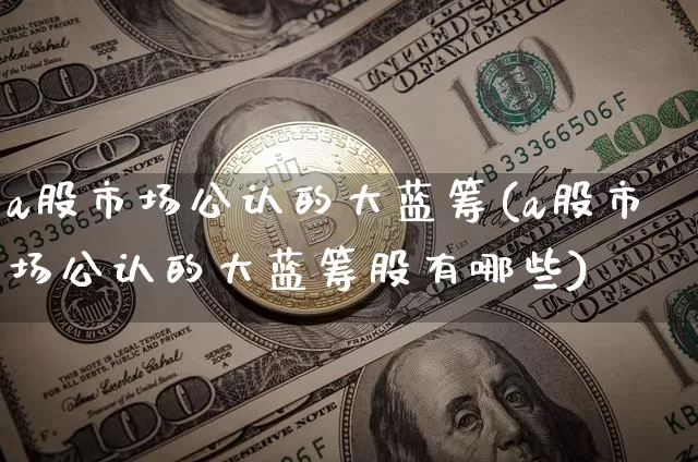 a股市场公认的大蓝筹(a股市场公认的大蓝筹股有哪些)_https://www.cangshenghg.com_创业板_第1张