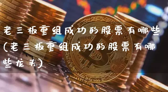 老三板重组成功的股票有哪些(老三板重组成功的股票有哪些龙头)_https://www.cangshenghg.com_A股_第1张