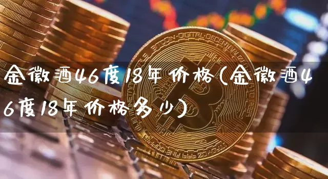 金徽酒46度18年价格(金徽酒46度18年价格多少)_https://www.cangshenghg.com_财经新闻_第1张