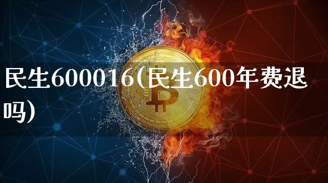 民生600016(民生600年费退吗)_https://www.cangshenghg.com_财经新闻_第1张