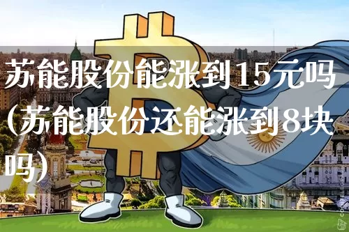 苏能股份能涨到15元吗(苏能股份还能涨到8块吗)_https://www.cangshenghg.com_创业板_第1张