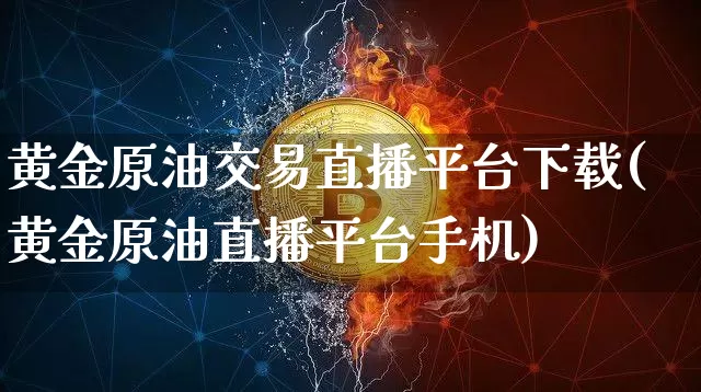 黄金原油交易直播平台下载(黄金原油直播平台手机)_https://www.cangshenghg.com_创业板_第1张