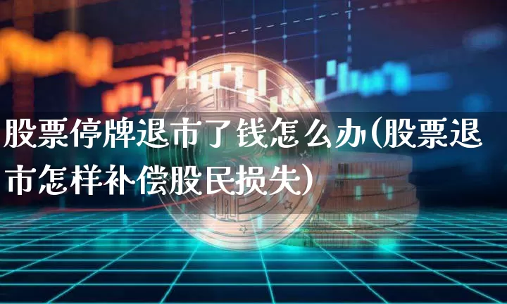 股票停牌退市了钱怎么办(股票退市怎样补偿股民损失)_https://www.cangshenghg.com_创业板_第1张