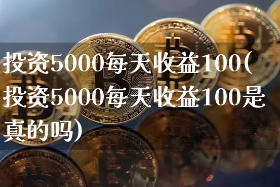 投资5000每天收益100(投资5000每天收益100是真的吗)_https://www.cangshenghg.com_财经新闻_第1张