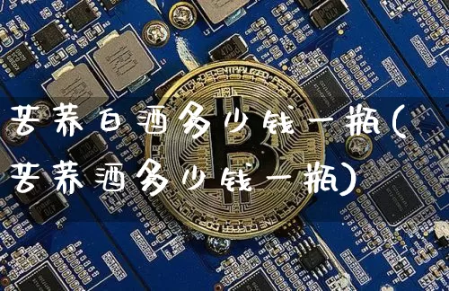 苦荞白酒多少钱一瓶(苦荞酒多少钱一瓶)_https://www.cangshenghg.com_财经新闻_第1张