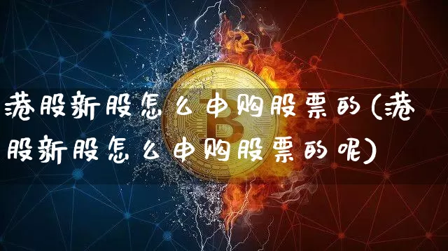 港股新股怎么申购股票的(港股新股怎么申购股票的呢)_https://www.cangshenghg.com_科创板_第1张