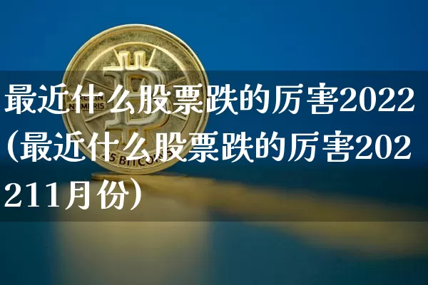 最近什么股票跌的厉害2022(最近什么股票跌的厉害202211月份)_A股_第1张_华信财经网 最近什么股票跌的厉害2022(最近什么股票跌的厉害202211月份)_https://www.cangshenghg.com_A股_第1张