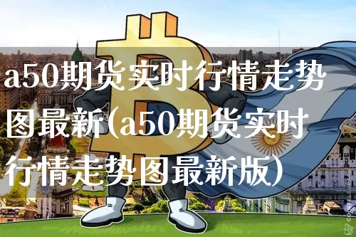 a50期货实时行情走势图最新(a50期货实时行情走势图最新版)_https://www.cangshenghg.com_北交所_第1张