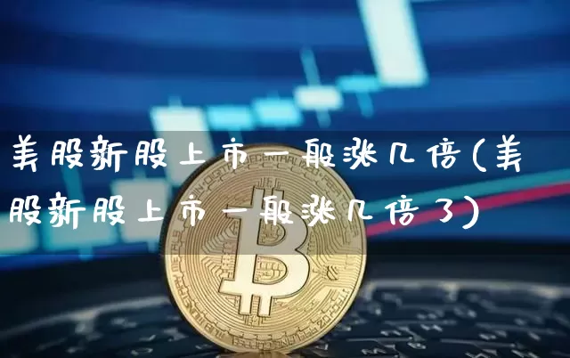 美股新股上市一般涨几倍(美股新股上市一般涨几倍了)_https://www.cangshenghg.com_科创板_第1张