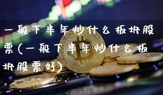 一般下半年炒什么板块股票(一般下半年炒什么板块股票好)_https://www.cangshenghg.com_创业板_第1张