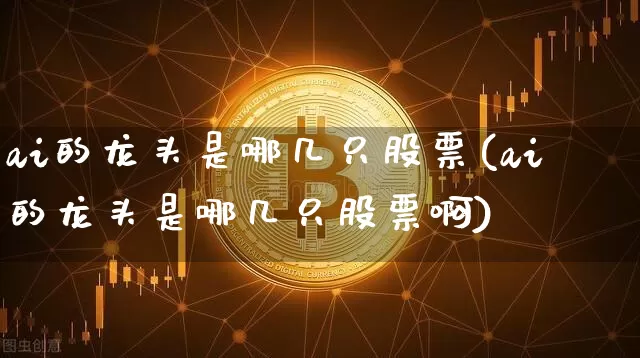 ai的龙头是哪几只股票(ai的龙头是哪几只股票啊)_https://www.cangshenghg.com_科创板_第1张