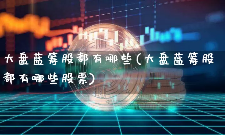 大盘蓝筹股都有哪些(大盘蓝筹股都有哪些股票)_https://www.cangshenghg.com_创业板_第1张