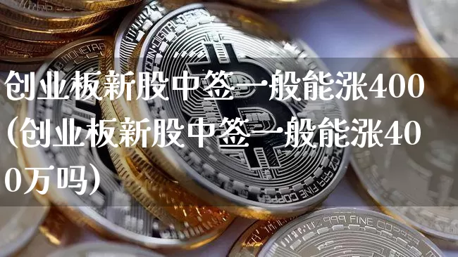 创业板新股中签一般能涨400(创业板新股中签一般能涨400万吗)_https://www.cangshenghg.com_A股_第1张