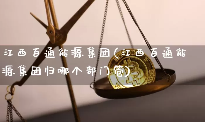 江西百通能源集团(江西百通能源集团归哪个部门管)_https://www.cangshenghg.com_创业板_第1张