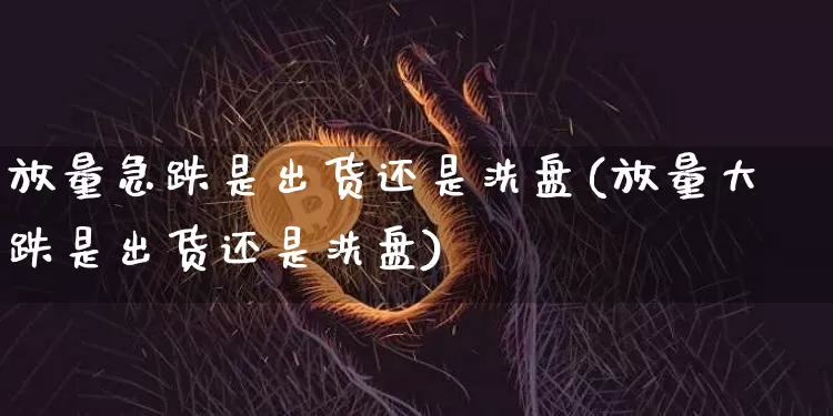 放量急跌是出货还是洗盘(放量大跌是出货还是洗盘)_https://www.cangshenghg.com_创业板_第1张